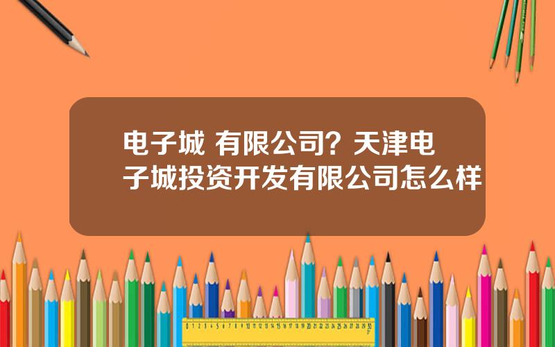 电子城 有限公司？天津电子城投资开发有限公司怎么样